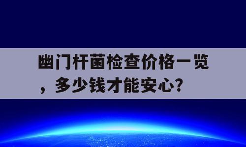 幽门杆菌检查价格一览，多少钱才能安心？