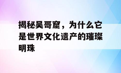 揭秘吴哥窟，为什么它是世界文化遗产的璀璨明珠