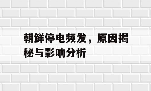 朝鲜停电频发，原因揭秘与影响分析