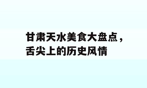 甘肃天水美食大盘点，舌尖上的历史风情