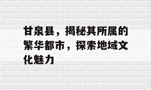 甘泉县，揭秘其所属的繁华都市，探索地域文化魅力