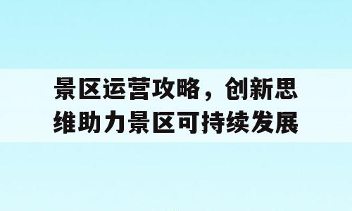 景区运营攻略，创新思维助力景区可持续发展