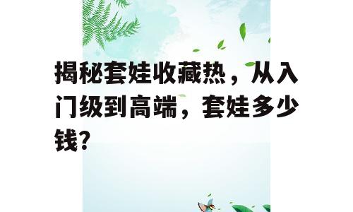 揭秘套娃收藏热，从入门级到高端，套娃多少钱？