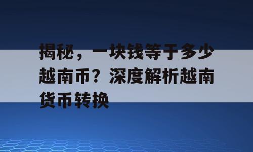 揭秘，一块钱等于多少越南币？深度解析越南货币转换