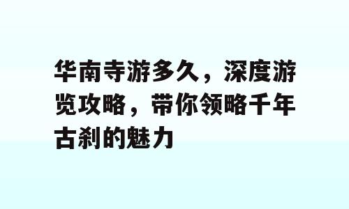 华南寺游多久，深度游览攻略，带你领略千年古刹的魅力