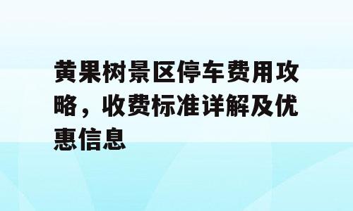 黄果树景区停车费用攻略，收费标准详解及优惠信息