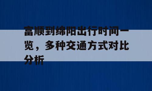 富顺到绵阳出行时间一览，多种交通方式对比分析