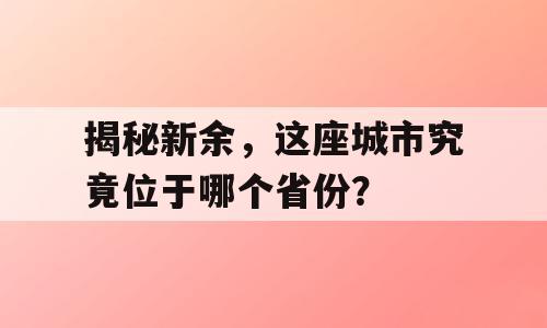 揭秘新余，这座城市究竟位于哪个省份？