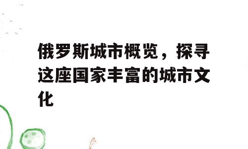 俄罗斯城市概览，探寻这座国家丰富的城市文化