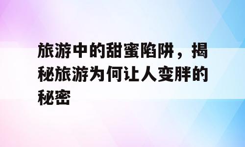 旅游中的甜蜜陷阱，揭秘旅游为何让人变胖的秘密