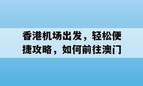 香港机场出发，轻松便捷攻略，如何前往澳门