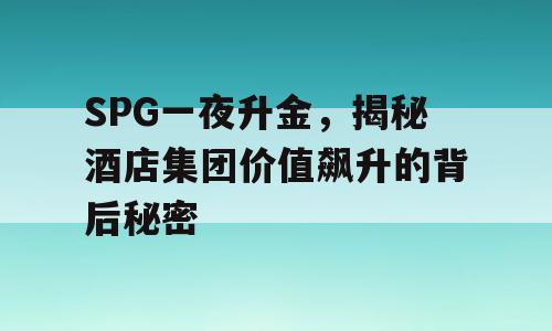 SPG一夜升金，揭秘酒店集团价值飙升的背后秘密