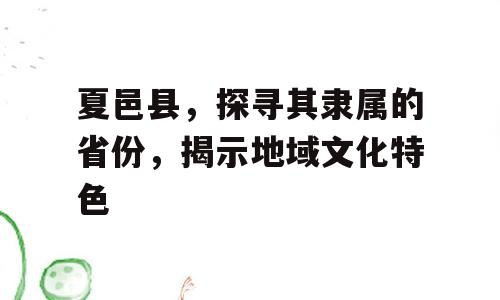 夏邑县，探寻其隶属的省份，揭示地域文化特色