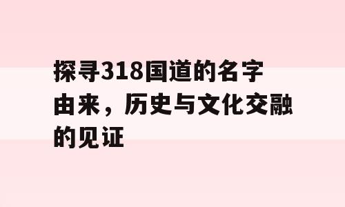 探寻318国道的名字由来，历史与文化交融的见证