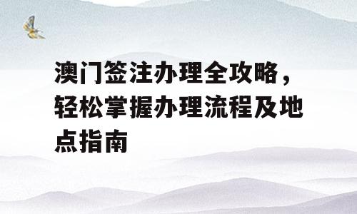 澳门签注办理全攻略，轻松掌握办理流程及地点指南