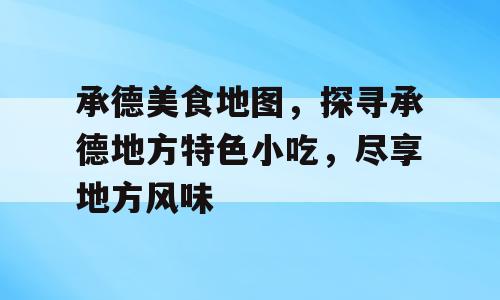 承德美食地图，探寻承德地方特色小吃，尽享地方风味
