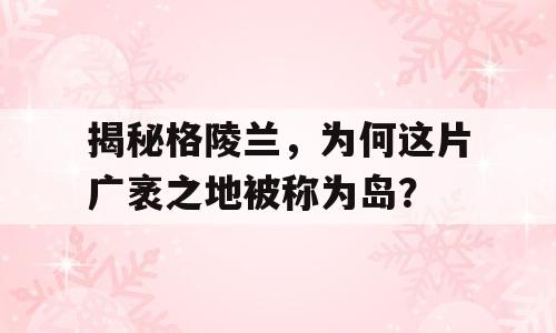 揭秘格陵兰，为何这片广袤之地被称为岛？