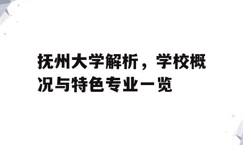 抚州大学解析，学校概况与特色专业一览