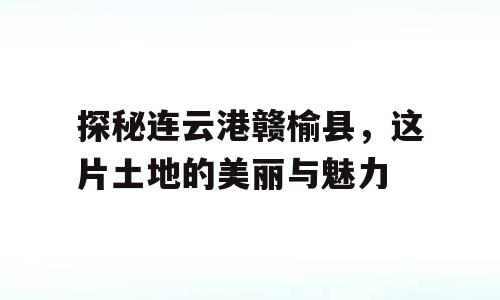 探秘连云港赣榆县，这片土地的美丽与魅力