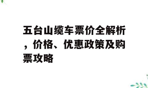 五台山缆车票价全解析，价格、优惠政策及购票攻略