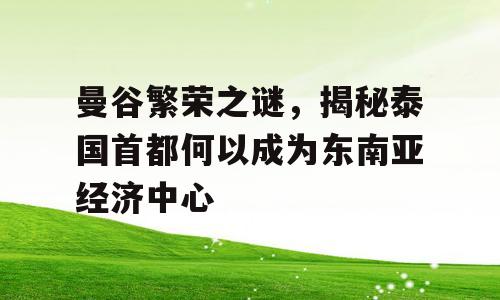 曼谷繁荣之谜，揭秘泰国首都何以成为东南亚经济中心
