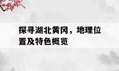 探寻湖北黄冈，地理位置及特色概览