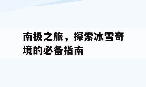 南极之旅，探索冰雪奇境的必备指南