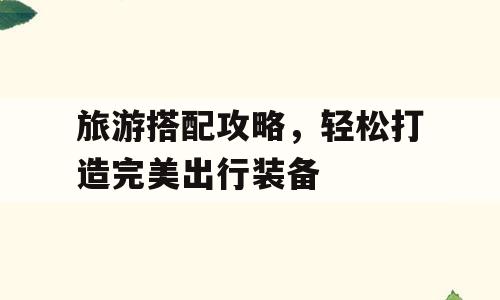 旅游搭配攻略，轻松打造完美出行装备