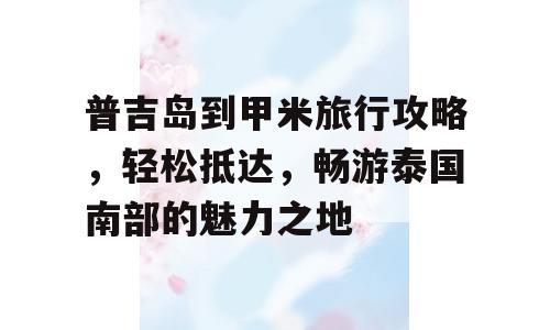 普吉岛到甲米旅行攻略，轻松抵达，畅游泰国南部的魅力之地