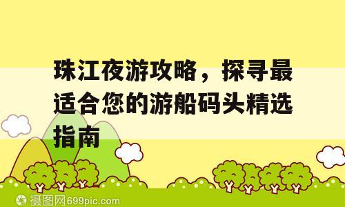 珠江夜游攻略，探寻最适合您的游船码头精选指南
