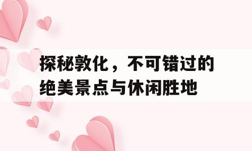探秘敦化，不可错过的绝美景点与休闲胜地