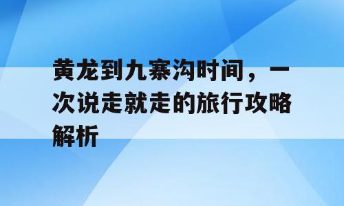 黄龙到九寨沟时间，一次说走就走的旅行攻略解析