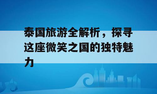 泰国旅游全解析，探寻这座微笑之国的独特魅力