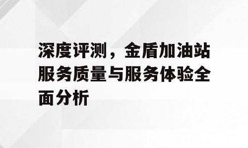深度评测，金盾加油站服务质量与服务体验全面分析