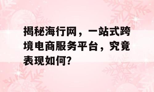 揭秘海行网，一站式跨境电商服务平台，究竟表现如何？