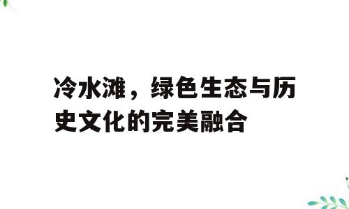 冷水滩，绿色生态与历史文化的完美融合