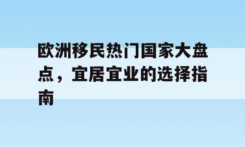 欧洲移民热门国家大盘点，宜居宜业的选择指南