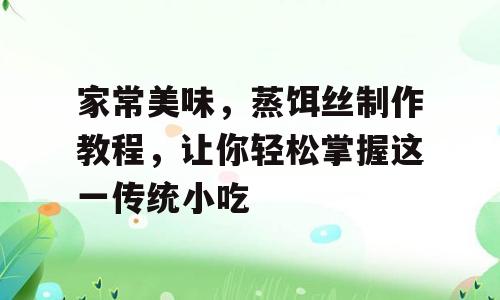 家常美味，蒸饵丝制作教程，让你轻松掌握这一传统小吃