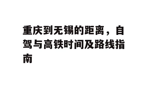 重庆到无锡的距离，自驾与高铁时间及路线指南