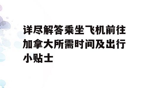 详尽解答乘坐飞机前往加拿大所需时间及出行小贴士