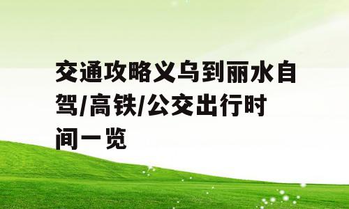 交通攻略义乌到丽水自驾/高铁/公交出行时间一览