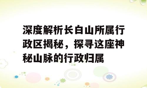 深度解析长白山所属行政区揭秘，探寻这座神秘山脉的行政归属