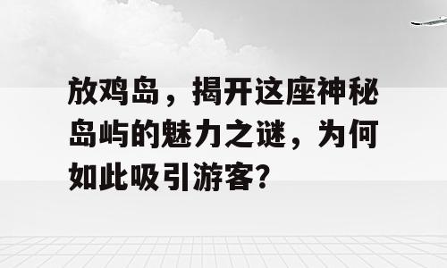放鸡岛，揭开这座神秘岛屿的魅力之谜，为何如此吸引游客？