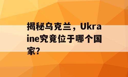 揭秘乌克兰，Ukraine究竟位于哪个国家？