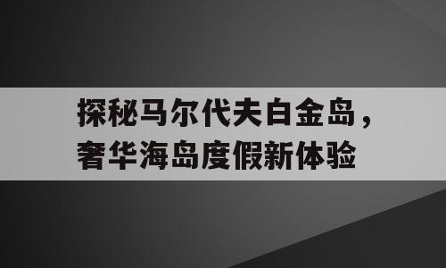 探秘马尔代夫白金岛，奢华海岛度假新体验