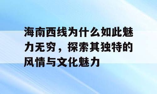 海南西线为什么如此魅力无穷，探索其独特的风情与文化魅力