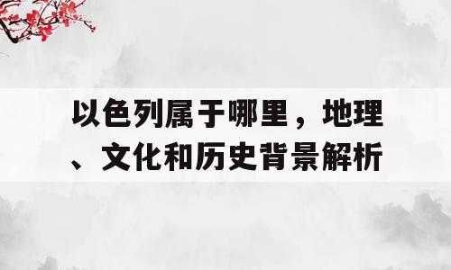 以色列属于哪里，地理、文化和历史背景解析