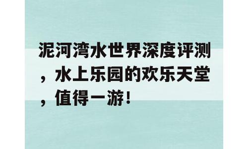 泥河湾水世界深度评测，水上乐园的欢乐天堂，值得一游！