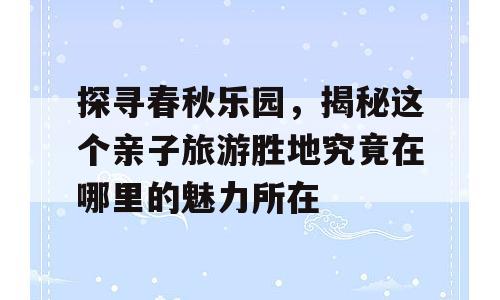 探寻春秋乐园，揭秘这个亲子旅游胜地究竟在哪里的魅力所在