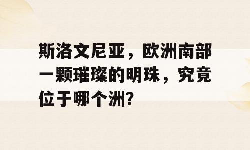 斯洛文尼亚，欧洲南部一颗璀璨的明珠，究竟位于哪个洲？